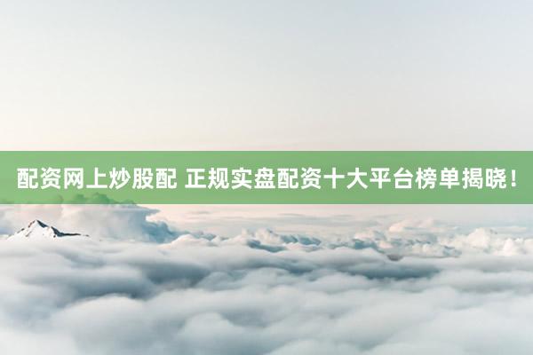 配资网上炒股配 正规实盘配资十大平台榜单揭晓！