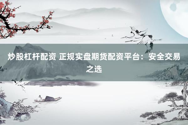 炒股杠杆配资 正规实盘期货配资平台：安全交易之选