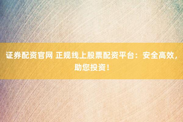 证券配资官网 正规线上股票配资平台：安全高效，助您投资！