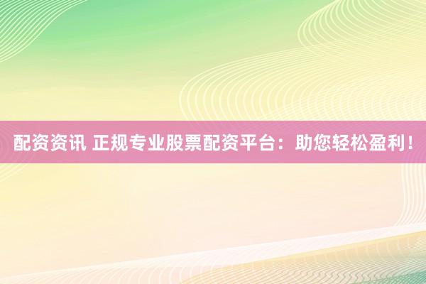 配资资讯 正规专业股票配资平台：助您轻松盈利！