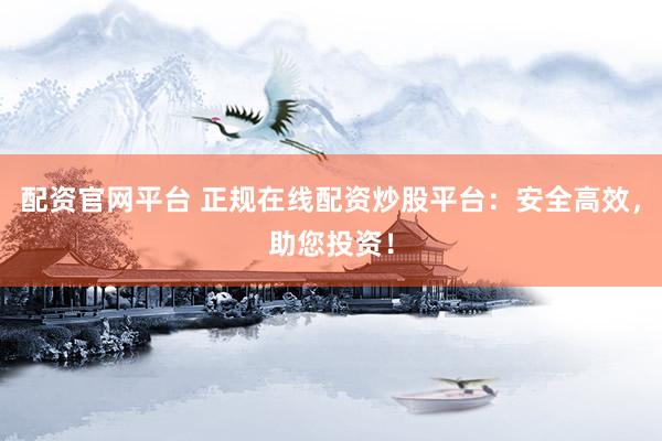 配资官网平台 正规在线配资炒股平台：安全高效，助您投资！