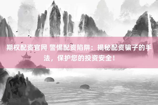 期权配资官网 警惕配资陷阱：揭秘配资骗子的手法，保护您的投资安全！