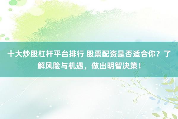十大炒股杠杆平台排行 股票配资是否适合你？了解风险与机遇，做出明智决策！
