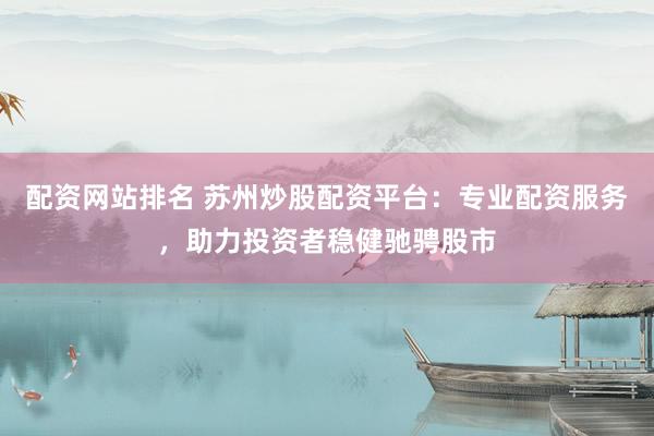 配资网站排名 苏州炒股配资平台：专业配资服务，助力投资者稳健驰骋股市