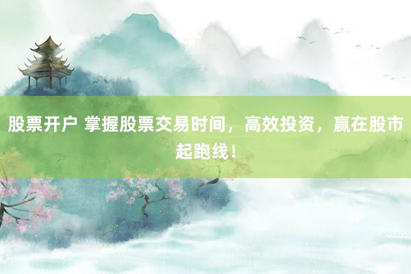 股票开户 掌握股票交易时间，高效投资，赢在股市起跑线！
