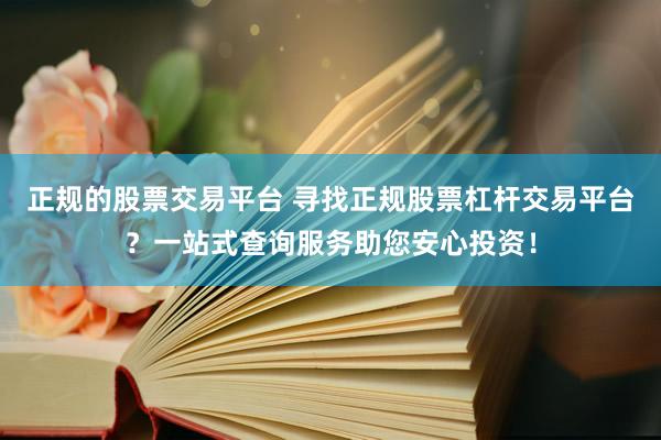 正规的股票交易平台 寻找正规股票杠杆交易平台？一站式查询服务助您安心投资！
