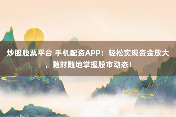 炒股股票平台 手机配资APP：轻松实现资金放大，随时随地掌握股市动态！