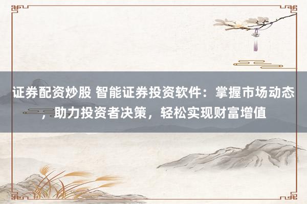 证券配资炒股 智能证券投资软件：掌握市场动态，助力投资者决策，轻松实现财富增值
