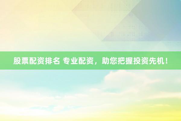 股票配资排名 专业配资，助您把握投资先机！