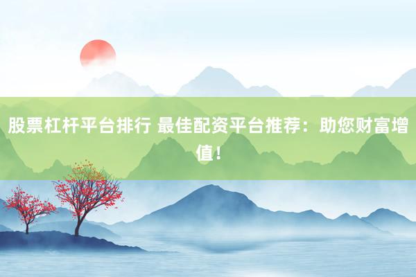 股票杠杆平台排行 最佳配资平台推荐：助您财富增值！