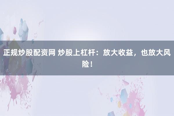 正规炒股配资网 炒股上杠杆：放大收益，也放大风险！