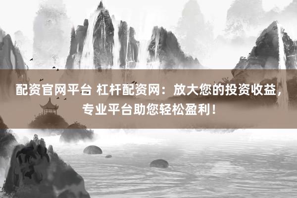 配资官网平台 杠杆配资网：放大您的投资收益，专业平台助您轻松盈利！