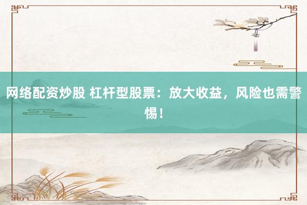 网络配资炒股 杠杆型股票：放大收益，风险也需警惕！