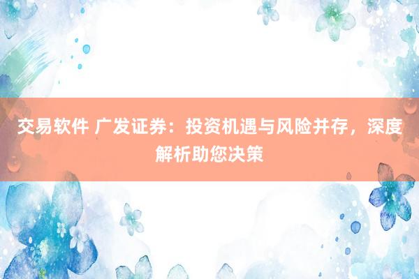 交易软件 广发证券：投资机遇与风险并存，深度解析助您决策