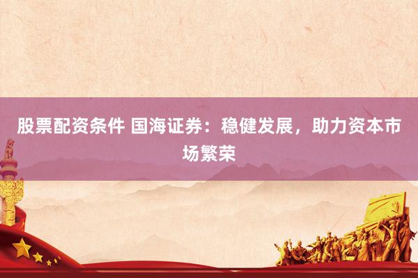 股票配资条件 国海证券：稳健发展，助力资本市场繁荣
