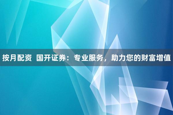 按月配资  国开证券：专业服务，助力您的财富增值