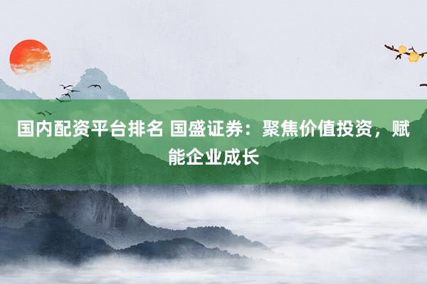 国内配资平台排名 国盛证券：聚焦价值投资，赋能企业成长
