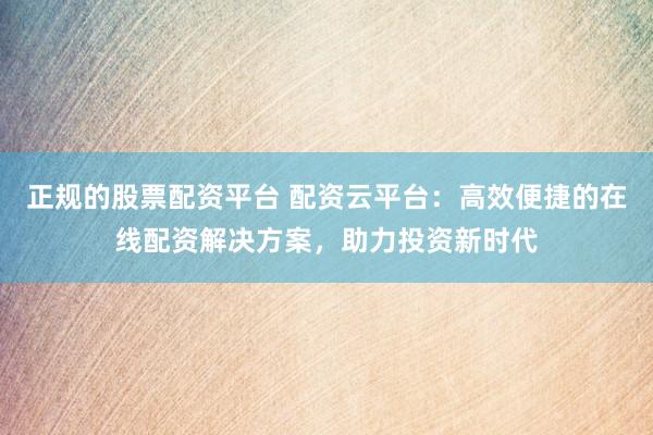 正规的股票配资平台 配资云平台：高效便捷的在线配资解决方案，助力投资新时代