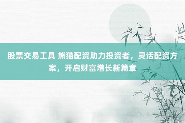 股票交易工具 熊猫配资助力投资者，灵活配资方案，开启财富增长新篇章