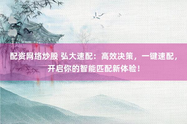 配资网络炒股 弘大速配：高效决策，一键速配，开启你的智能匹配新体验！