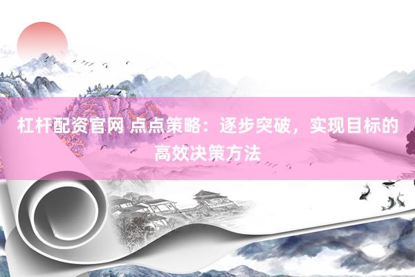 杠杆配资官网 点点策略：逐步突破，实现目标的高效决策方法