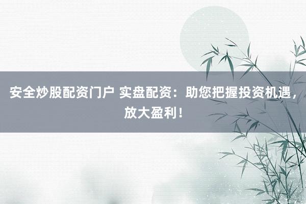 安全炒股配资门户 实盘配资：助您把握投资机遇，放大盈利！