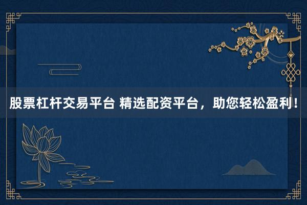 股票杠杆交易平台 精选配资平台，助您轻松盈利！