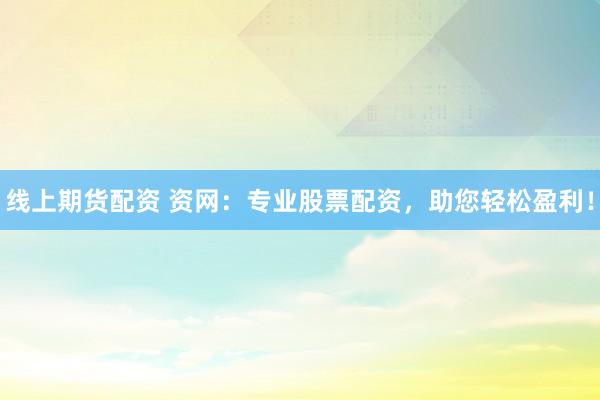 线上期货配资 资网：专业股票配资，助您轻松盈利！