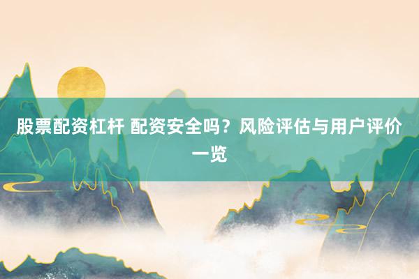 股票配资杠杆 配资安全吗？风险评估与用户评价一览