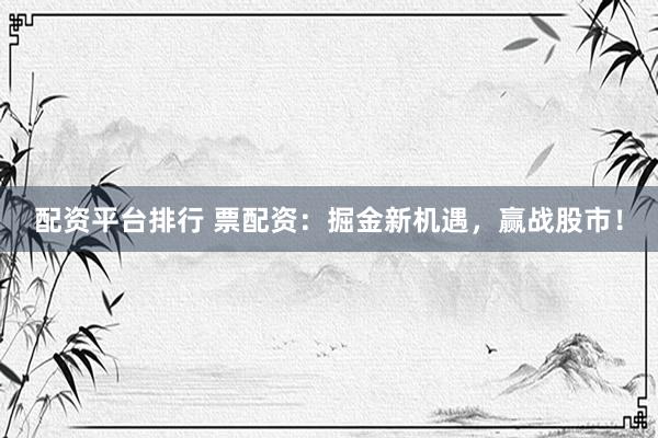 配资平台排行 票配资：掘金新机遇，赢战股市！