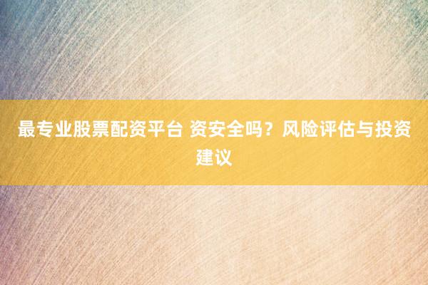 最专业股票配资平台 资安全吗？风险评估与投资建议