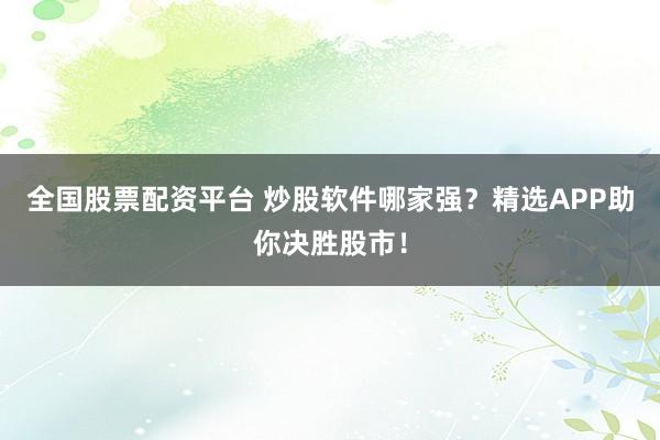 全国股票配资平台 炒股软件哪家强？精选APP助你决胜股市！