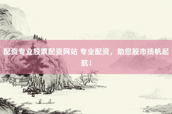 配资专业股票配资网站 专业配资，助您股市扬帆起航！