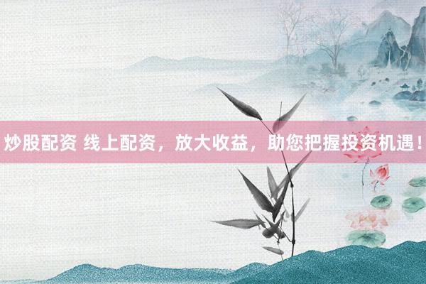 炒股配资 线上配资，放大收益，助您把握投资机遇！
