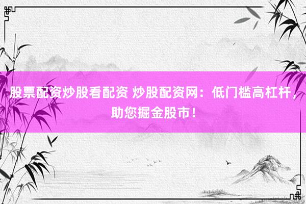 股票配资炒股看配资 炒股配资网：低门槛高杠杆，助您掘金股市！