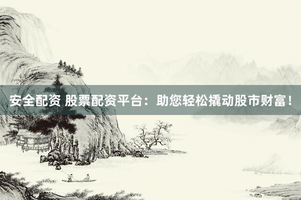 安全配资 股票配资平台：助您轻松撬动股市财富！