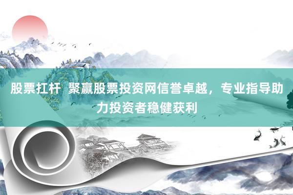 股票扛杆  聚赢股票投资网信誉卓越，专业指导助力投资者稳健获利