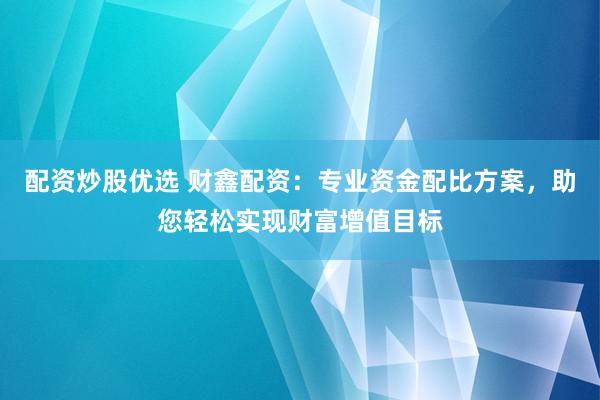 配资炒股优选 财鑫配资：专业资金配比方案，助您轻松实现财富增值目标