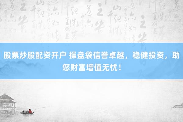 股票炒股配资开户 操盘袋信誉卓越，稳健投资，助您财富增值无忧！