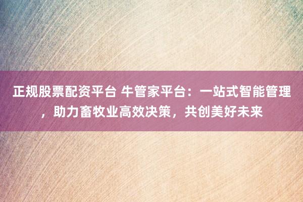 正规股票配资平台 牛管家平台：一站式智能管理，助力畜牧业高效决策，共创美好未来