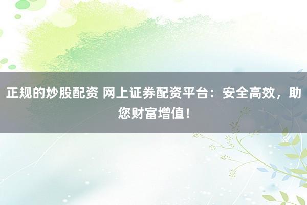 正规的炒股配资 网上证券配资平台：安全高效，助您财富增值！
