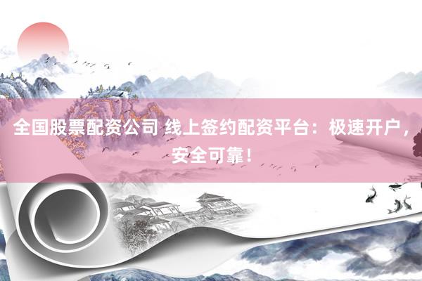 全国股票配资公司 线上签约配资平台：极速开户，安全可靠！