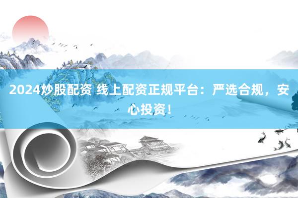 2024炒股配资 线上配资正规平台：严选合规，安心投资！