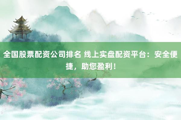 全国股票配资公司排名 线上实盘配资平台：安全便捷，助您盈利！