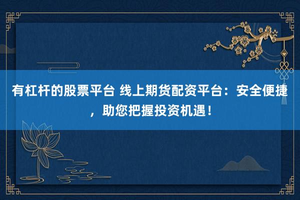 有杠杆的股票平台 线上期货配资平台：安全便捷，助您把握投资机遇！