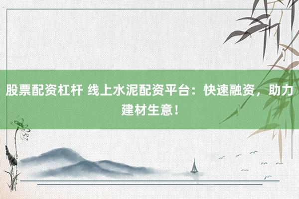 股票配资杠杆 线上水泥配资平台：快速融资，助力建材生意！