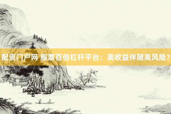 配资门户网 股票百倍杠杆平台：高收益伴随高风险？