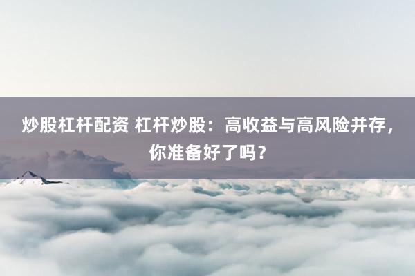炒股杠杆配资 杠杆炒股：高收益与高风险并存，你准备好了吗？
