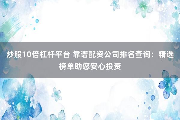 炒股10倍杠杆平台 靠谱配资公司排名查询：精选榜单助您安心投资