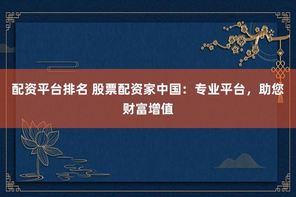 配资平台排名 股票配资家中国：专业平台，助您财富增值